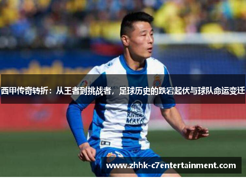 西甲传奇转折：从王者到挑战者，足球历史的跌宕起伏与球队命运变迁