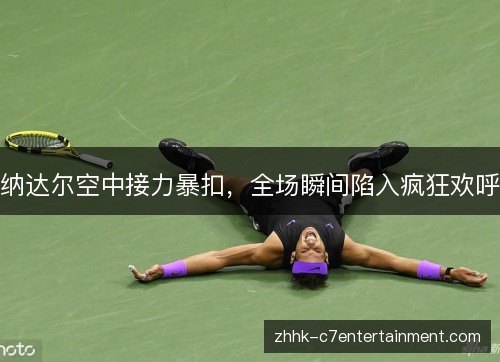 纳达尔空中接力暴扣，全场瞬间陷入疯狂欢呼