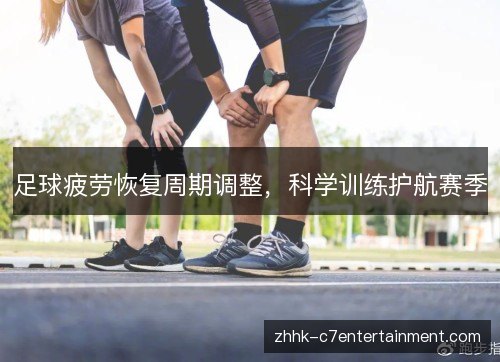 足球疲劳恢复周期调整,科学训练护航赛季 足球疲劳恢复周期调整,科学训练护航赛季